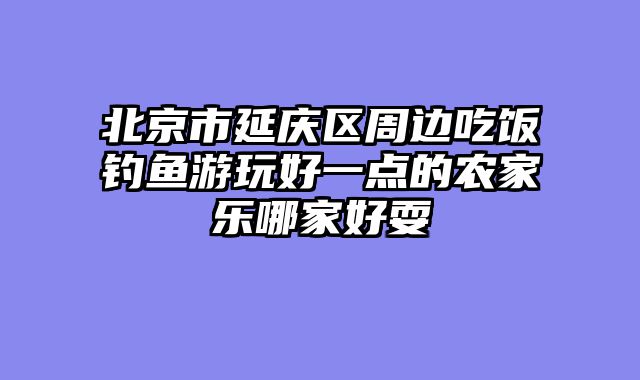 北京市延庆区周边吃饭钓鱼游玩好一点的农家乐哪家好耍