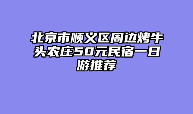北京市顺义区周边烤牛头农庄50元民宿一日游推荐