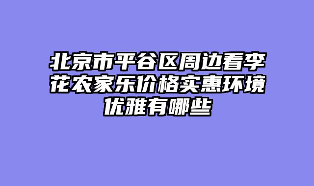 北京市平谷区周边看李花农家乐价格实惠环境优雅有哪些