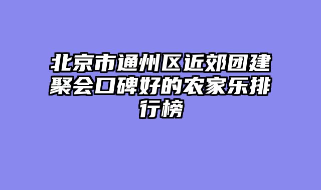 北京市通州区近郊团建聚会口碑好的农家乐排行榜