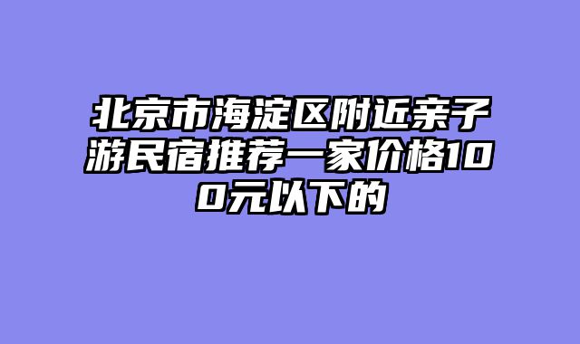 北京市海淀区附近亲子游民宿推荐一家价格100元以下的