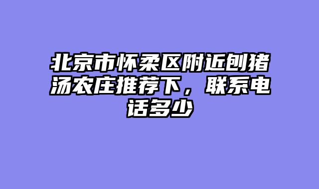 北京市怀柔区附近刨猪汤农庄推荐下，联系电话多少