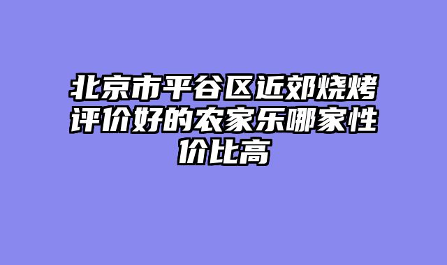 北京市平谷区近郊烧烤评价好的农家乐哪家性价比高