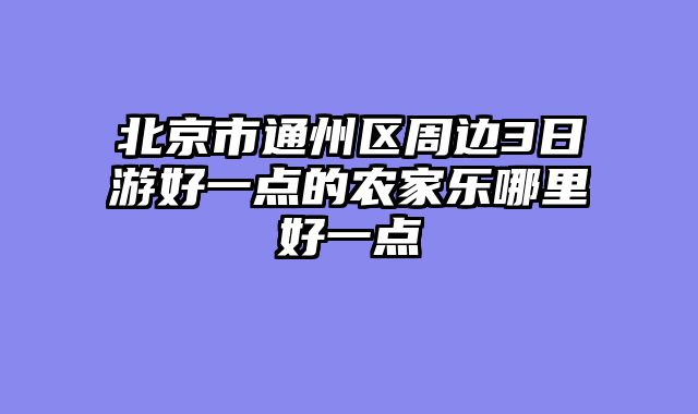 北京市通州区周边3日游好一点的农家乐哪里好一点