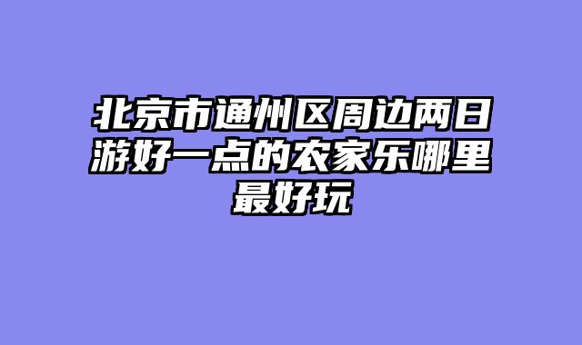 北京市通州区周边两日游好一点的农家乐哪里最好玩