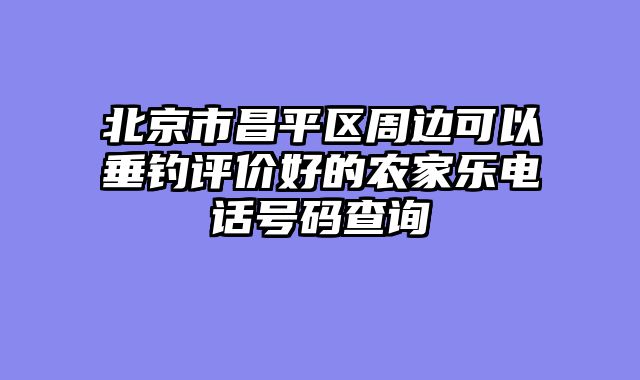 北京市昌平区周边可以垂钓评价好的农家乐电话号码查询