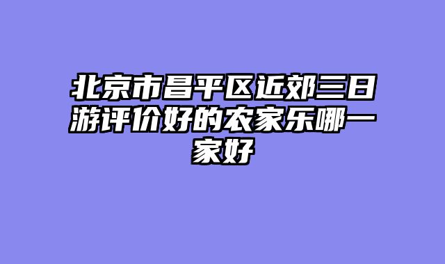 北京市昌平区近郊三日游评价好的农家乐哪一家好