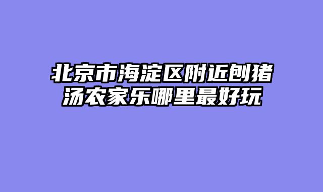 北京市海淀区附近刨猪汤农家乐哪里最好玩