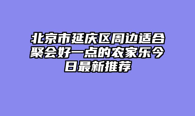 北京市延庆区周边适合聚会好一点的农家乐今日最新推荐