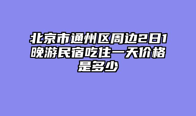 北京市通州区周边2日1晚游民宿吃住一天价格是多少