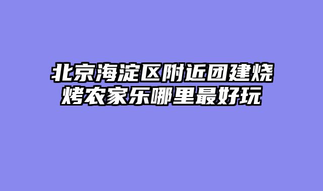北京海淀区附近团建烧烤农家乐哪里最好玩