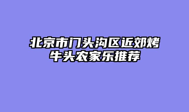 北京市门头沟区近郊烤牛头农家乐推荐