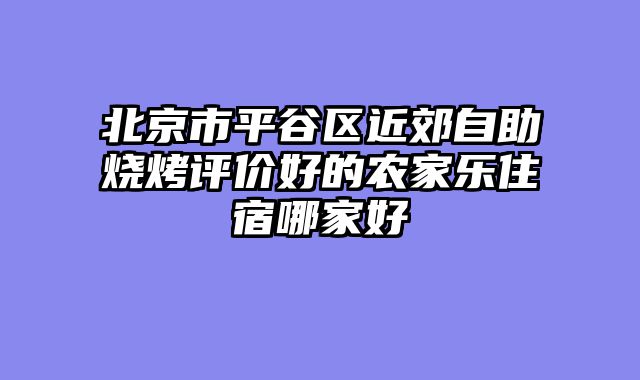 北京市平谷区近郊自助烧烤评价好的农家乐住宿哪家好