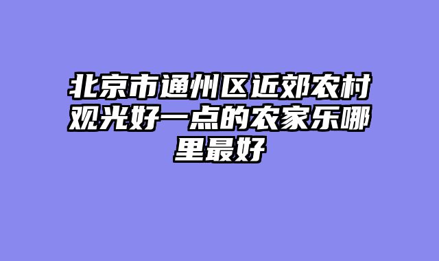 北京市通州区近郊农村观光好一点的农家乐哪里最好