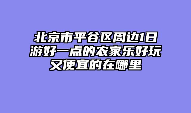 北京市平谷区周边1日游好一点的农家乐好玩又便宜的在哪里