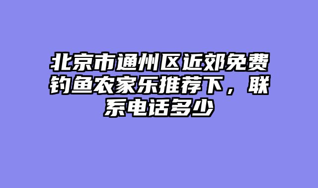 北京市通州区近郊免费钓鱼农家乐推荐下，联系电话多少
