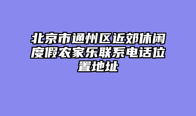 北京市通州区近郊休闲度假农家乐联系电话位置地址