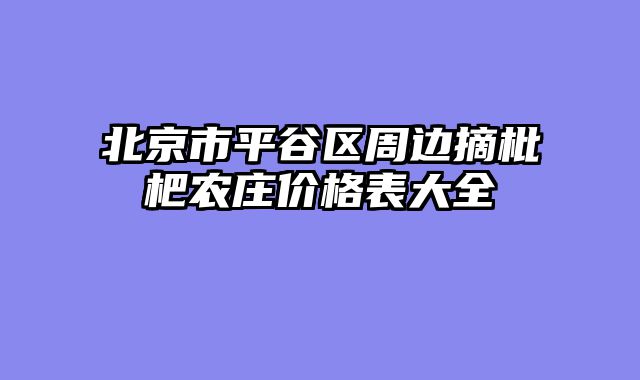 北京市平谷区周边摘枇杷农庄价格表大全