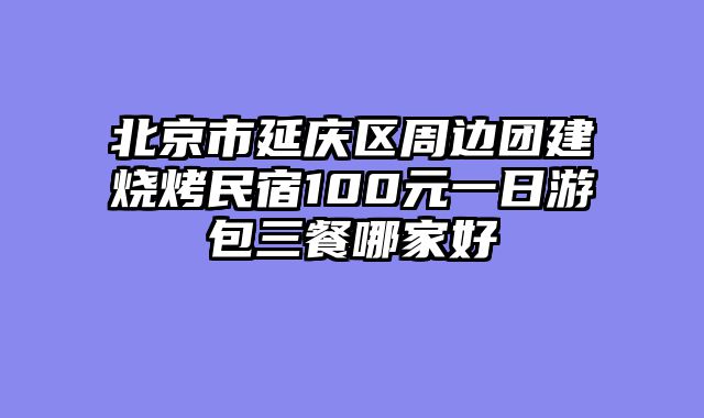 北京市延庆区周边团建烧烤民宿100元一日游包三餐哪家好
