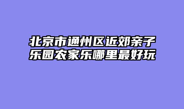 北京市通州区近郊亲子乐园农家乐哪里最好玩