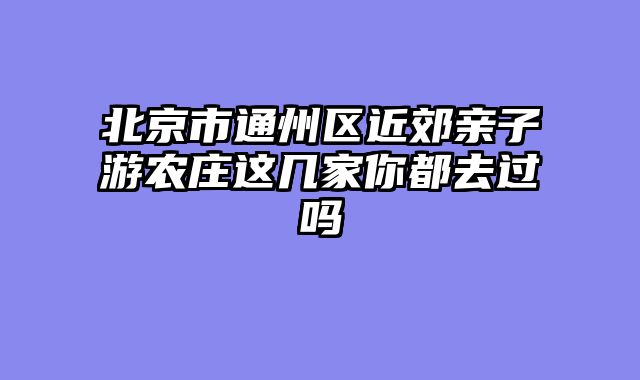 北京市通州区近郊亲子游农庄这几家你都去过吗