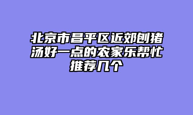 北京市昌平区近郊刨猪汤好一点的农家乐帮忙推荐几个