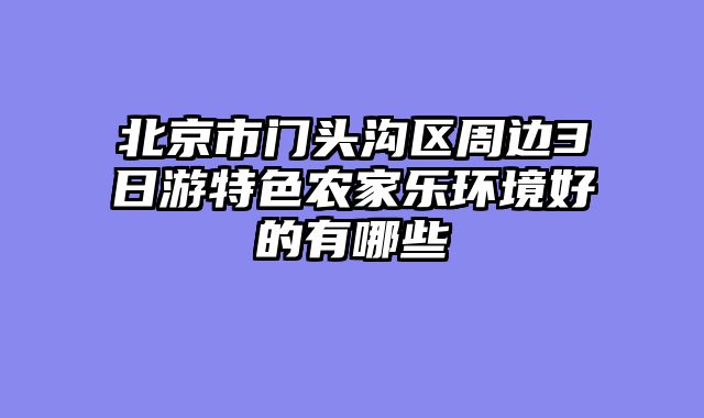 北京市门头沟区周边3日游特色农家乐环境好的有哪些