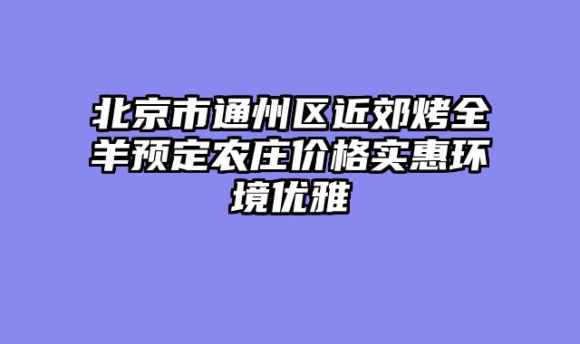 北京市通州区近郊烤全羊预定农庄价格实惠环境优雅