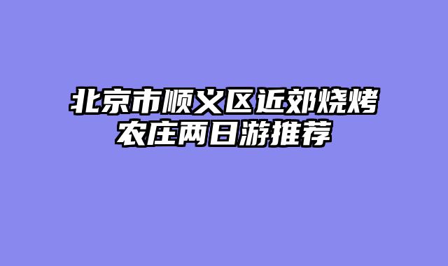 北京市顺义区近郊烧烤农庄两日游推荐