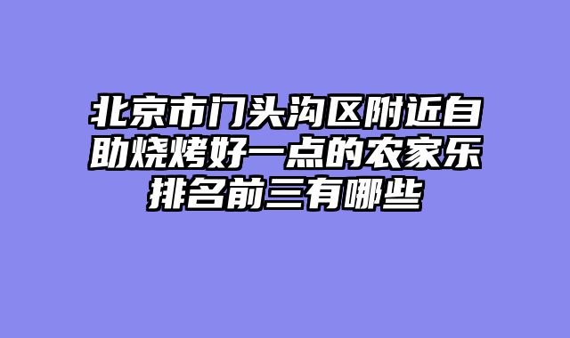 北京市门头沟区附近自助烧烤好一点的农家乐排名前三有哪些