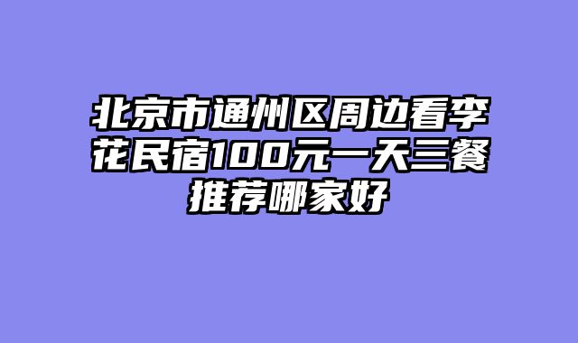 北京市通州区周边看李花民宿100元一天三餐推荐哪家好