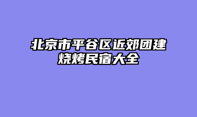北京市平谷区近郊团建烧烤民宿大全