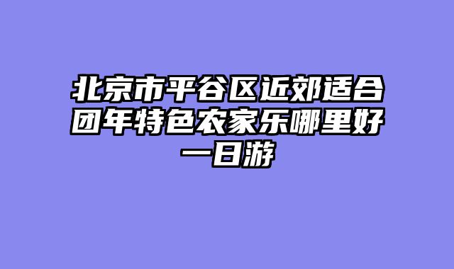 北京市平谷区近郊适合团年特色农家乐哪里好一日游