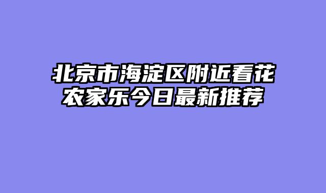 北京市海淀区附近看花农家乐今日最新推荐