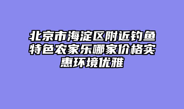 北京市海淀区附近钓鱼特色农家乐哪家价格实惠环境优雅
