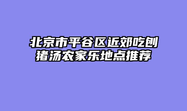 北京市平谷区近郊吃刨猪汤农家乐地点推荐