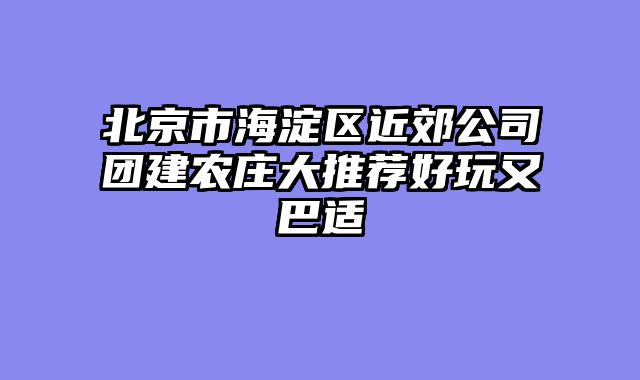 北京市海淀区近郊公司团建农庄大推荐好玩又巴适