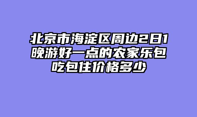 北京市海淀区周边2日1晚游好一点的农家乐包吃包住价格多少