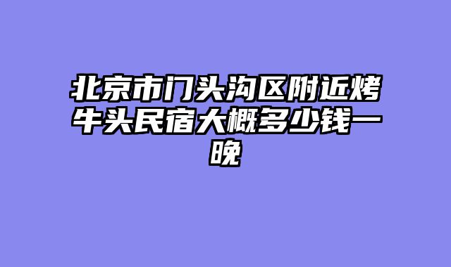 北京市门头沟区附近烤牛头民宿大概多少钱一晚