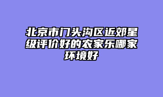 北京市门头沟区近郊星级评价好的农家乐哪家环境好
