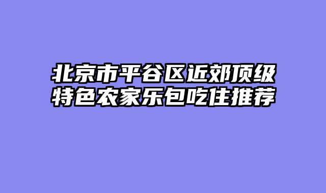 北京市平谷区近郊顶级特色农家乐包吃住推荐