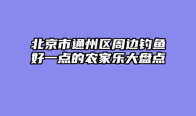 北京市通州区周边钓鱼好一点的农家乐大盘点