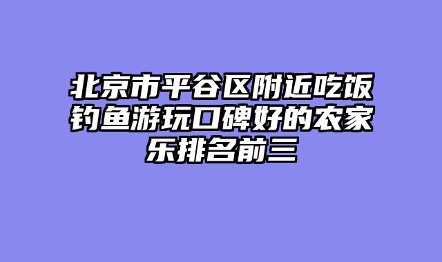 北京市平谷区附近吃饭钓鱼游玩口碑好的农家乐排名前三