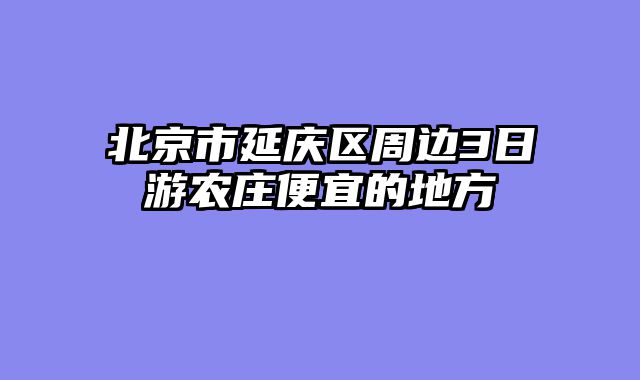 北京市延庆区周边3日游农庄便宜的地方