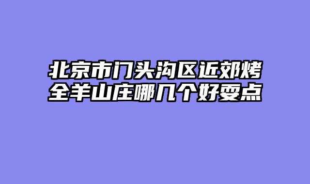 北京市门头沟区近郊烤全羊山庄哪几个好耍点