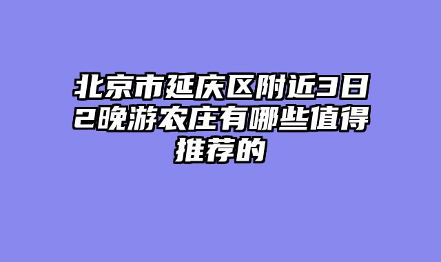 北京市延庆区附近3日2晚游农庄有哪些值得推荐的