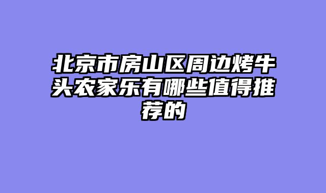 北京市房山区周边烤牛头农家乐有哪些值得推荐的