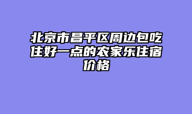 北京市昌平区周边包吃住好一点的农家乐住宿价格