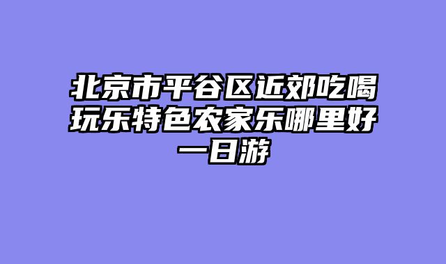 北京市平谷区近郊吃喝玩乐特色农家乐哪里好一日游