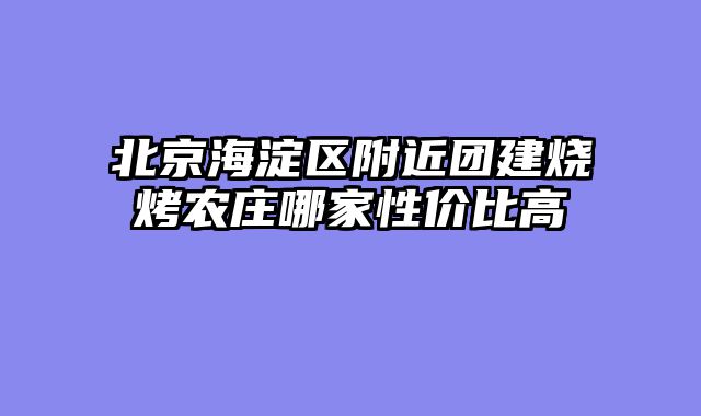 北京海淀区附近团建烧烤农庄哪家性价比高
